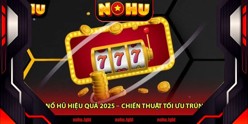 Bí Kíp Nổ Hũ Hiệu Quả 2025 – Chiến Thuật Tối Ưu Trúng Lớn