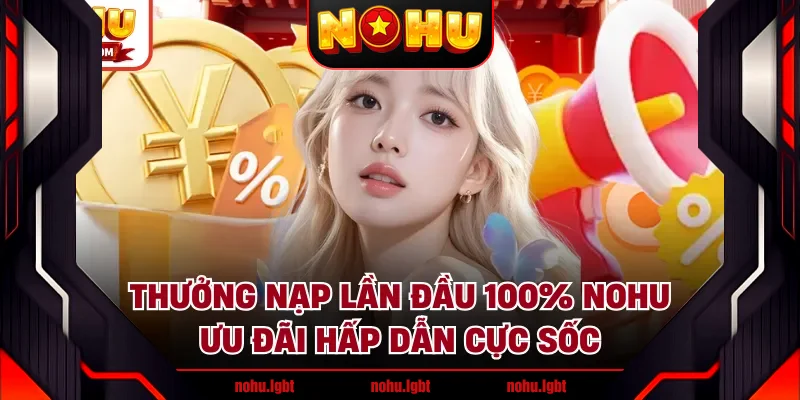 Thưởng Nạp Lần Đầu 100% NOHU- Ưu Đãi Hấp Dẫn Cực Sốc